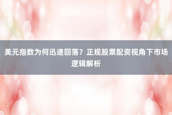 美元指数为何迅速回落？正规股票配资视角下市场逻辑解析