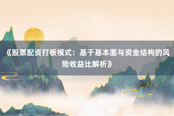 《股票配资打板模式：基于基本面与资金结构的风险收益比解析》