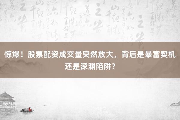 惊爆！股票配资成交量突然放大，背后是暴富契机还是深渊陷阱？