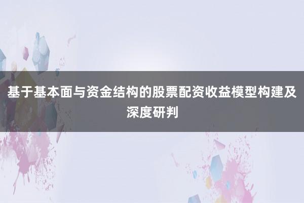 基于基本面与资金结构的股票配资收益模型构建及深度研判