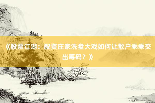《股票江湖：配资庄家洗盘大戏如何让散户乖乖交出筹码？》