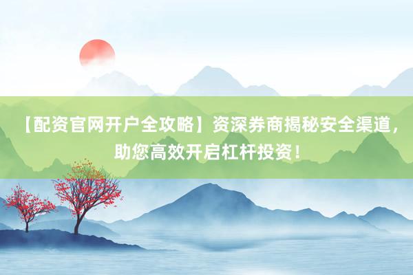 【配资官网开户全攻略】资深券商揭秘安全渠道，助您高效开启杠杆投资！