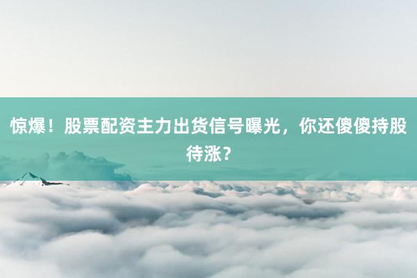 惊爆！股票配资主力出货信号曝光，你还傻傻持股待涨？