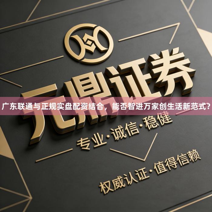 广东联通与正规实盘配资结合，能否智进万家创生活新范式？