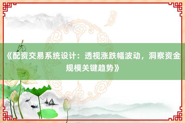 《配资交易系统设计：透视涨跌幅波动，洞察资金规模关键趋势》