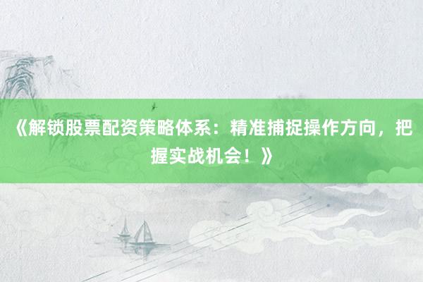 《解锁股票配资策略体系：精准捕捉操作方向，把握实战机会！》