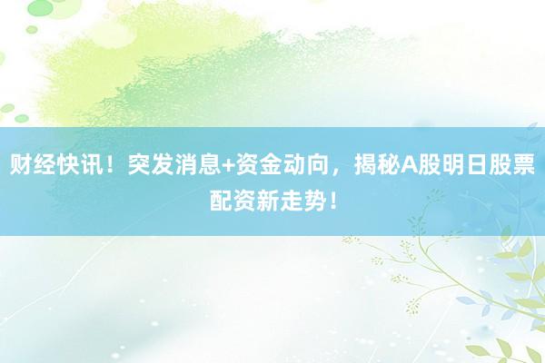 财经快讯！突发消息+资金动向，揭秘A股明日股票配资新走势！