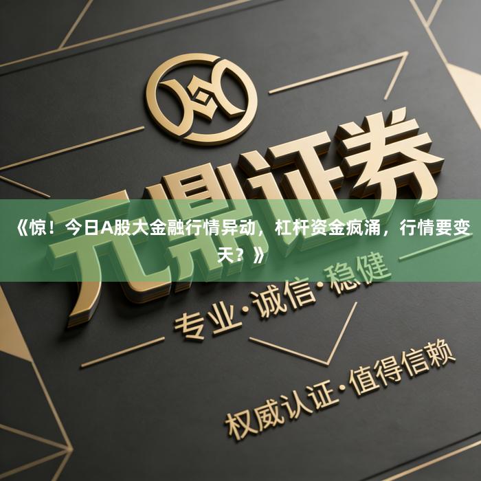 《惊！今日A股大金融行情异动，杠杆资金疯涌，行情要变天？》