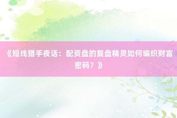 《短线猎手夜话：配资盘的复盘精灵如何编织财富密码？》
