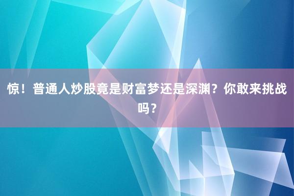 惊！普通人炒股竟是财富梦还是深渊？你敢来挑战吗？