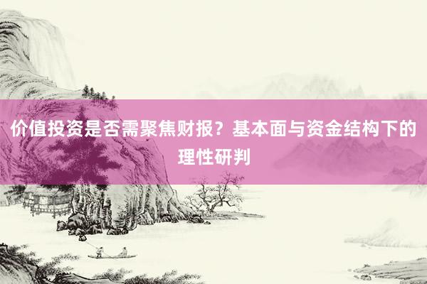价值投资是否需聚焦财报？基本面与资金结构下的理性研判