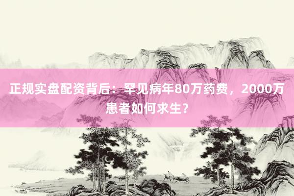正规实盘配资背后：罕见病年80万药费，2000万患者如何求生？
