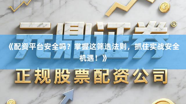 《配资平台安全吗？掌握这筛选法则，抓住实战安全机遇！》