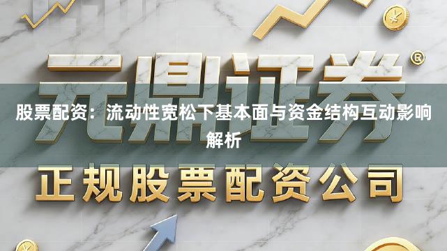 股票配资：流动性宽松下基本面与资金结构互动影响解析