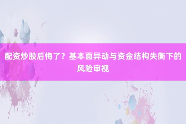 配资炒股后悔了？基本面异动与资金结构失衡下的风险审视