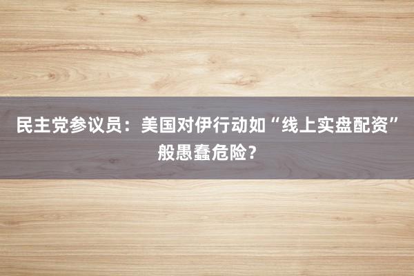 民主党参议员：美国对伊行动如“线上实盘配资”般愚蠢危险？