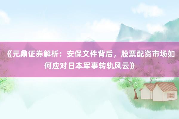 《元鼎证券解析：安保文件背后，股票配资市场如何应对日本军事转轨风云》