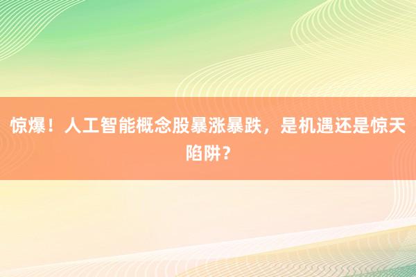 惊爆！人工智能概念股暴涨暴跌，是机遇还是惊天陷阱？