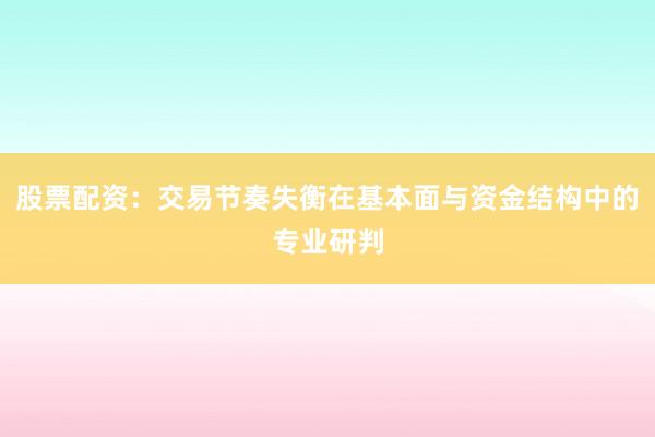 股票配资：交易节奏失衡在基本面与资金结构中的专业研判