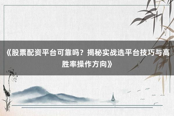 《股票配资平台可靠吗？揭秘实战选平台技巧与高胜率操作方向》