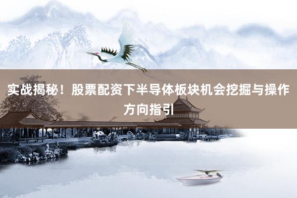 实战揭秘！股票配资下半导体板块机会挖掘与操作方向指引