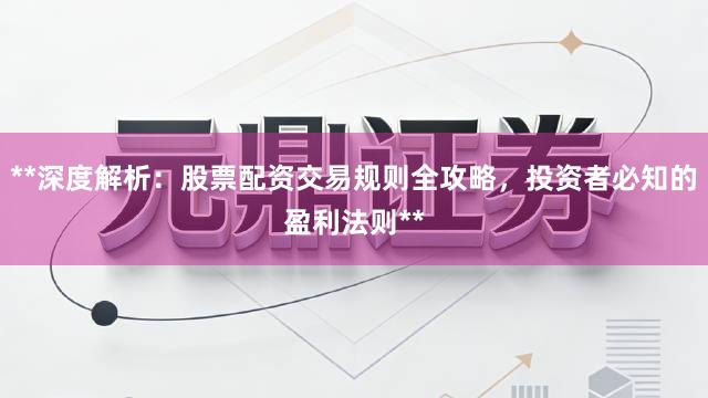 **深度解析：股票配资交易规则全攻略，投资者必知的盈利法则**