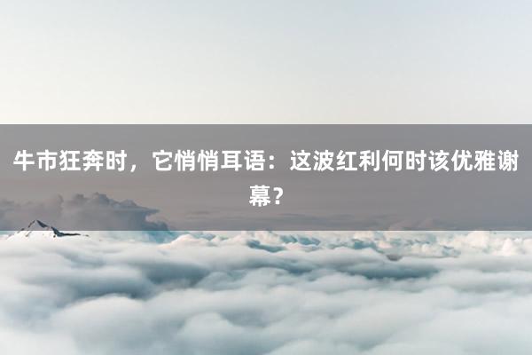 牛市狂奔时，它悄悄耳语：这波红利何时该优雅谢幕？