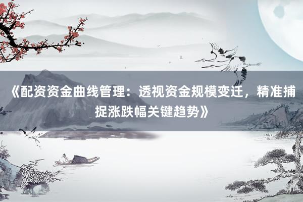 《配资资金曲线管理：透视资金规模变迁，精准捕捉涨跌幅关键趋势》