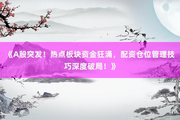 《A股突发！热点板块资金狂涌，配资仓位管理技巧深度破局！》