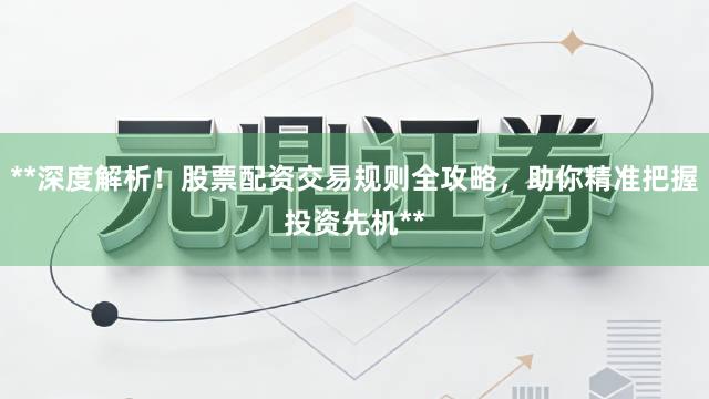 **深度解析！股票配资交易规则全攻略，助你精准把握投资先机**