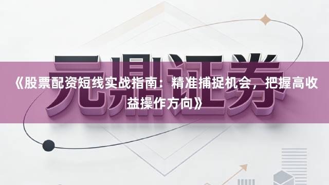 《股票配资短线实战指南：精准捕捉机会，把握高收益操作方向》