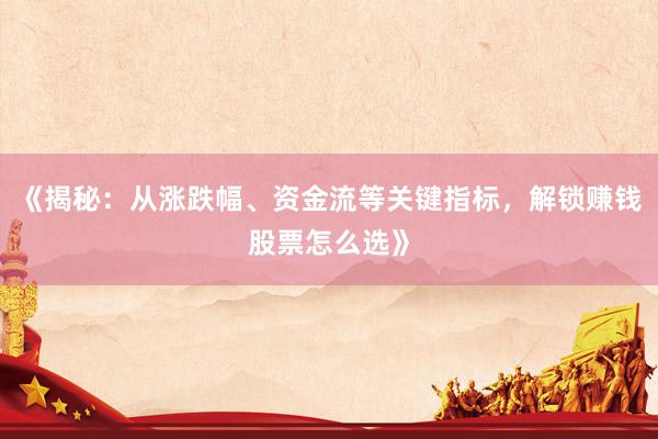 《揭秘：从涨跌幅、资金流等关键指标，解锁赚钱股票怎么选》