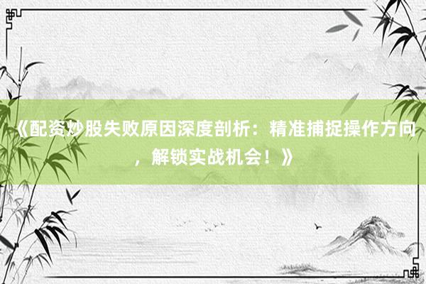 《配资炒股失败原因深度剖析：精准捕捉操作方向，解锁实战机会！》