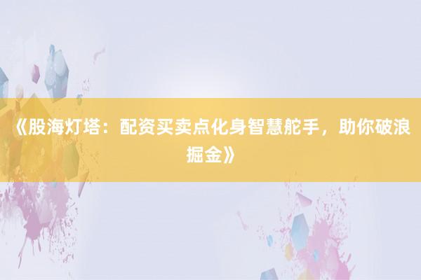 《股海灯塔：配资买卖点化身智慧舵手，助你破浪掘金》