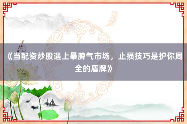 《当配资炒股遇上暴脾气市场，止损技巧是护你周全的盾牌》