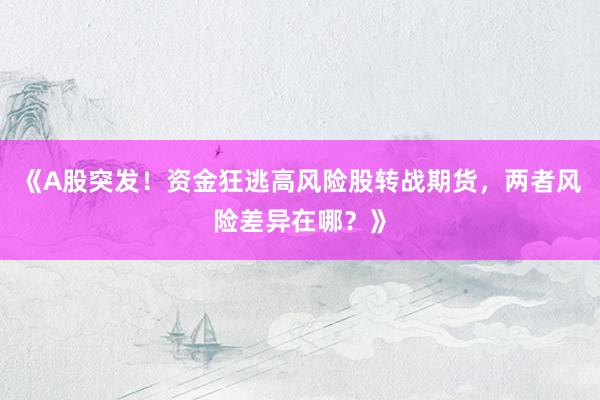 《A股突发！资金狂逃高风险股转战期货，两者风险差异在哪？》
