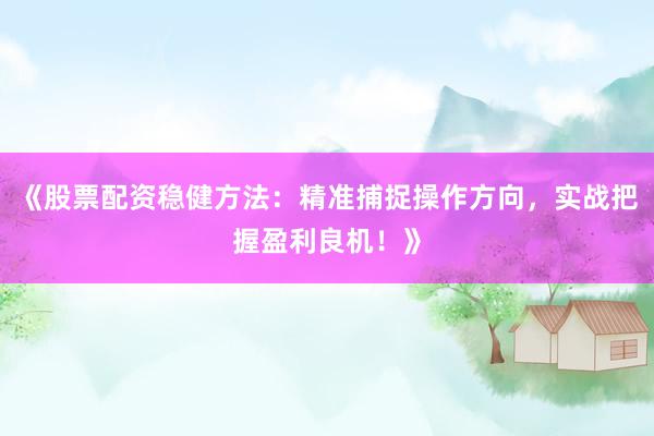 《股票配资稳健方法：精准捕捉操作方向，实战把握盈利良机！》