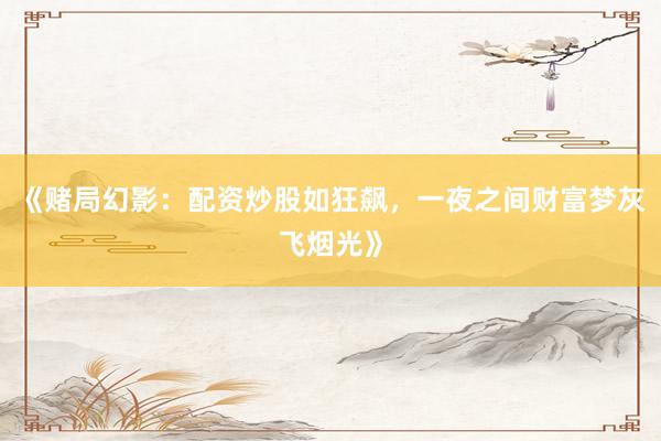 《赌局幻影：配资炒股如狂飙，一夜之间财富梦灰飞烟光》