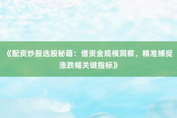《配资炒股选股秘籍：借资金规模洞察，精准捕捉涨跌幅关键指标》