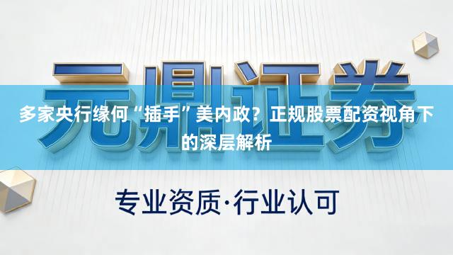 多家央行缘何“插手”美内政？正规股票配资视角下的深层解析