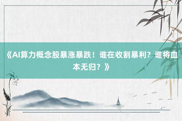 《AI算力概念股暴涨暴跌！谁在收割暴利？谁将血本无归？》