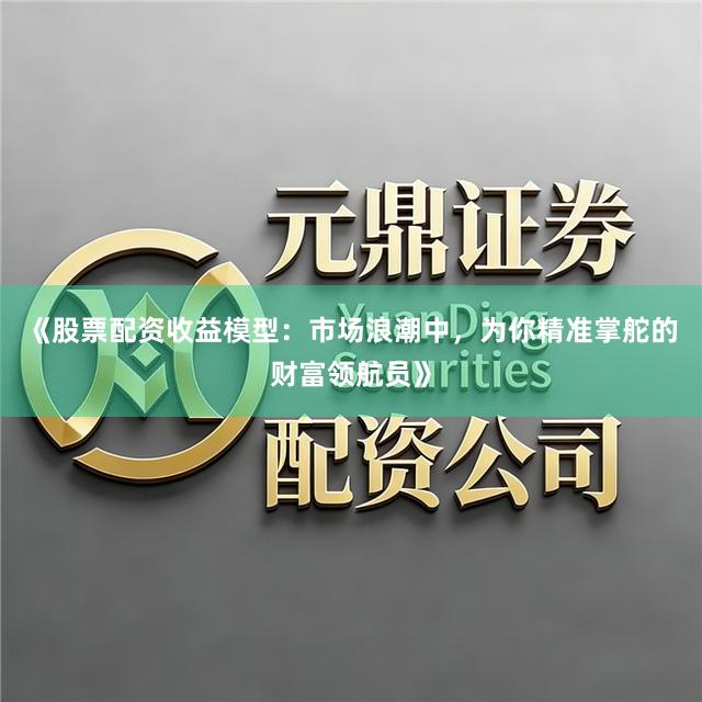 《股票配资收益模型：市场浪潮中，为你精准掌舵的财富领航员》