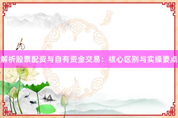 解析股票配资与自有资金交易：核心区别与实操要点