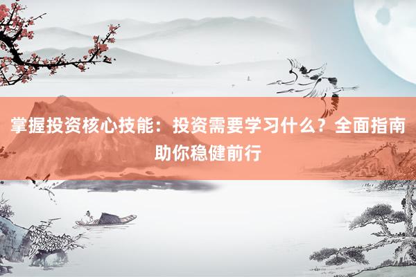 掌握投资核心技能：投资需要学习什么？全面指南助你稳健前行