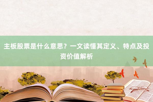主板股票是什么意思？一文读懂其定义、特点及投资价值解析