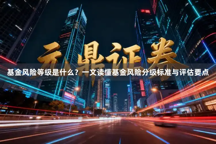 基金风险等级是什么？一文读懂基金风险分级标准与评估要点