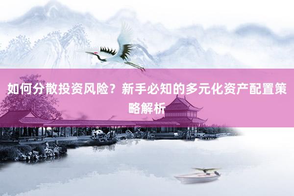 如何分散投资风险？新手必知的多元化资产配置策略解析