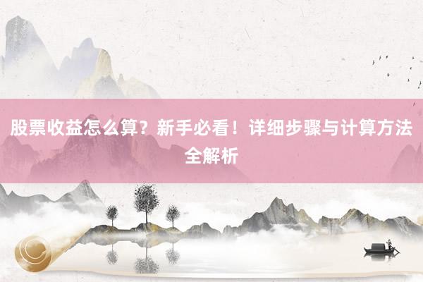 股票收益怎么算？新手必看！详细步骤与计算方法全解析