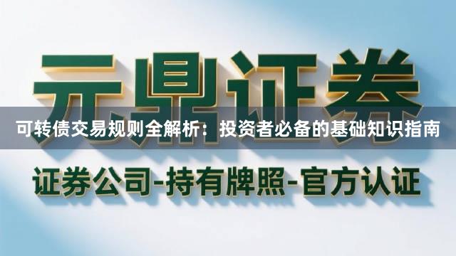 可转债交易规则全解析：投资者必备的基础知识指南