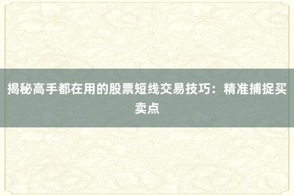 揭秘高手都在用的股票短线交易技巧：精准捕捉买卖点